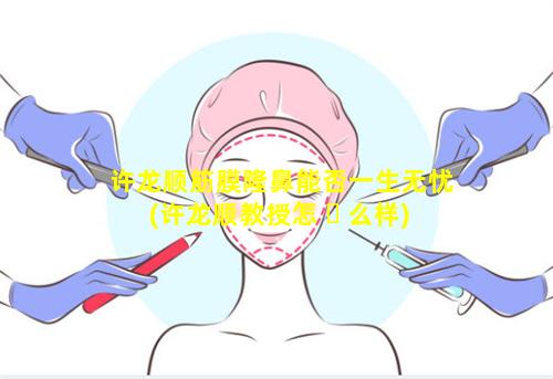 许龙顺筋膜隆鼻能否一生无忧(许龙顺教授怎 ☘ 么样)